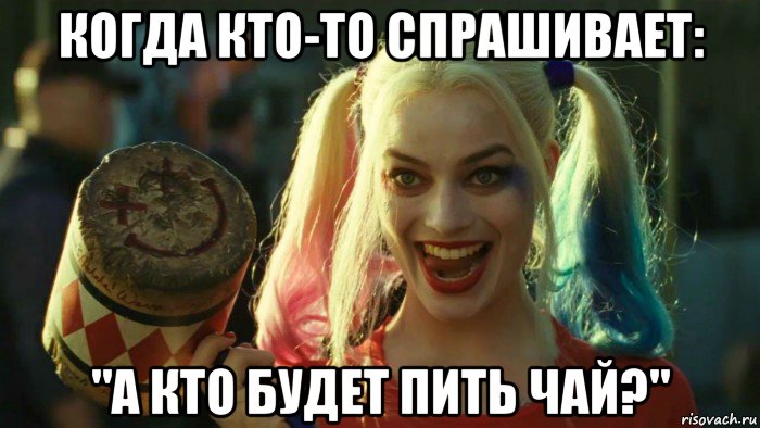 когда кто-то спрашивает: "а кто будет пить чай?", Мем    Harley quinn