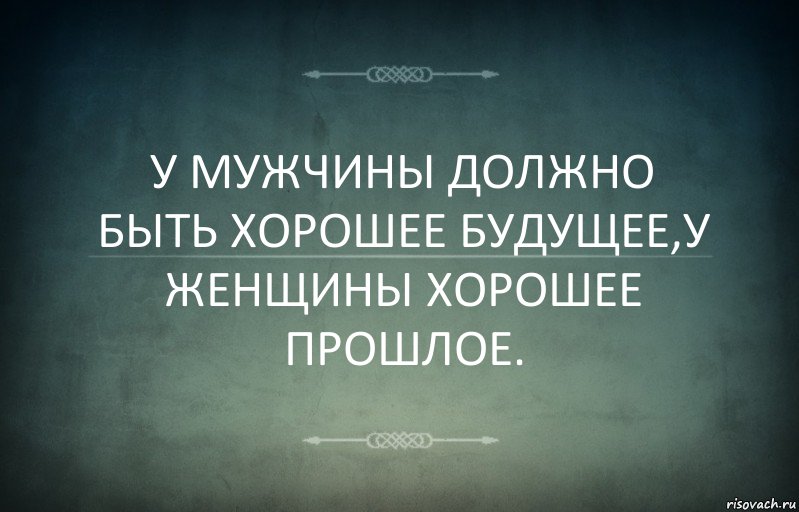 У МУЖЧИНЫ ДОЛЖНО БЫТЬ ХОРОШЕЕ БУДУЩЕЕ,У ЖЕНЩИНЫ ХОРОШЕЕ ПРОШЛОЕ.