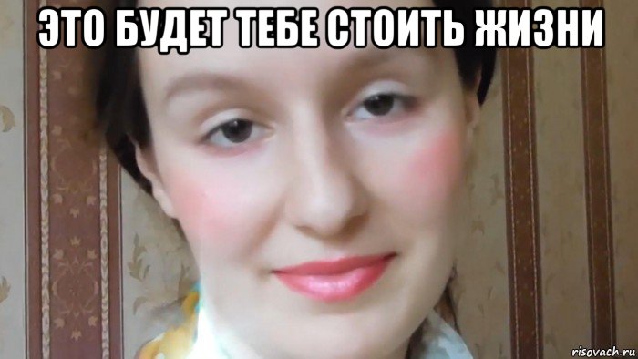 это будет тебе стоить жизни 