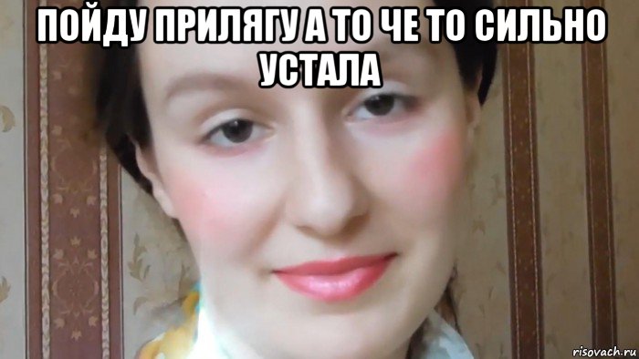 пойду прилягу а то че то сильно устала 