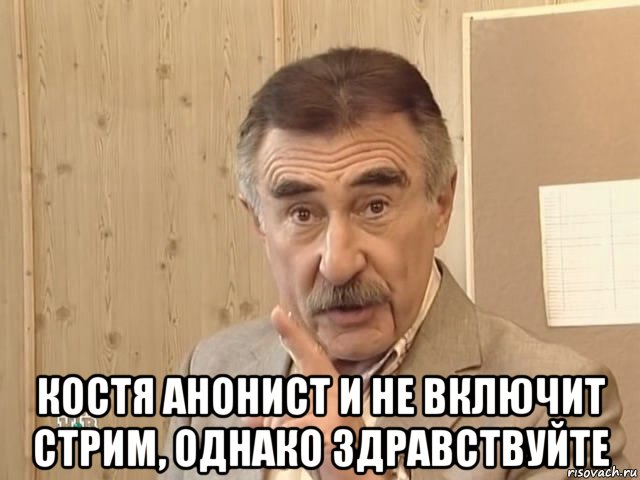  костя анонист и не включит стрим, однако здравствуйте, Мем Каневский (Но это уже совсем другая история)