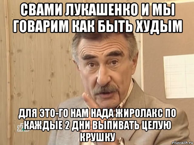 свами лукашенко и мы говарим как быть худым для это-го нам нада жиролакс по каждые 2 дни выпивать целую крушку, Мем Каневский (Но это уже совсем другая история)