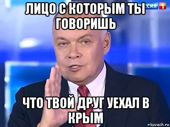 лицо с которым ты говоришь что твой друг уехал в крым, Мем Киселёв 2014