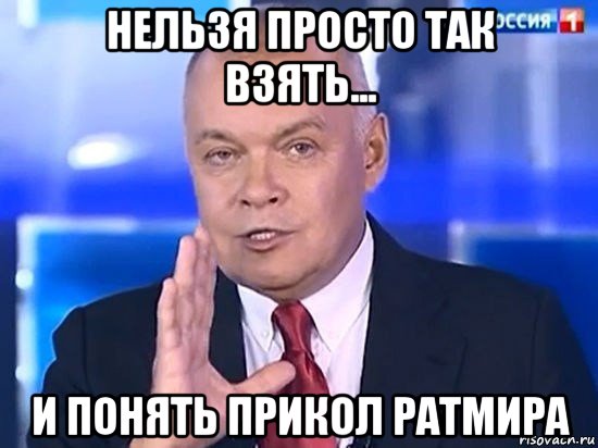 нельзя просто так взять... и понять прикол ратмира, Мем Киселёв 2014