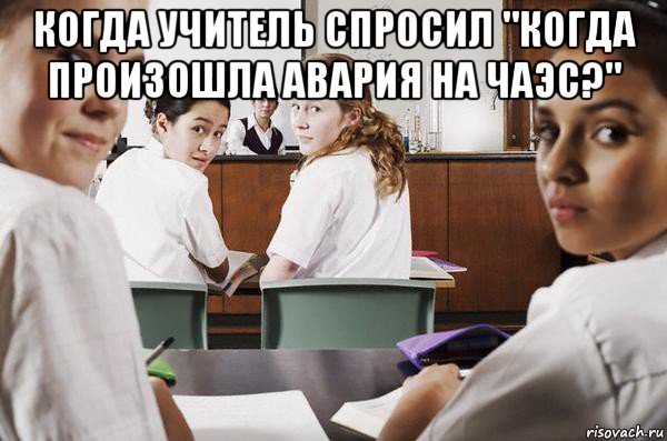 когда учитель спросил "когда произошла авария на чаэс?" , Мем В классе все смотрят на тебя