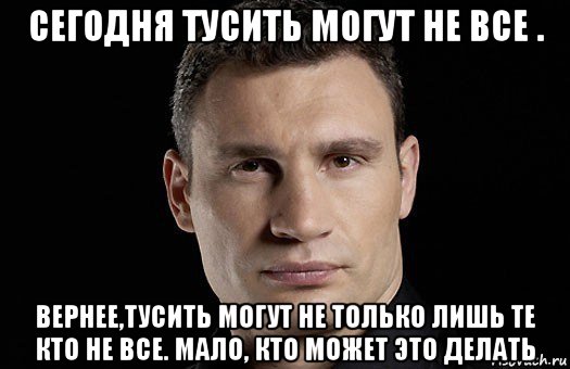 сегодня тусить могут не все . вернее,тусить могут не только лишь те кто не все. мало, кто может это делать, Мем Кличко