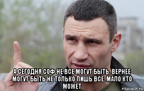  а сегодня соф не все могут быть. вернее могут быть не только лишь все. мало кто может, Мем Кличко говорит