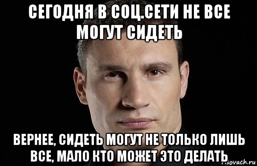 сегодня в соц.сети не все могут сидеть вернее, сидеть могут не только лишь все, мало кто может это делать, Мем Кличко