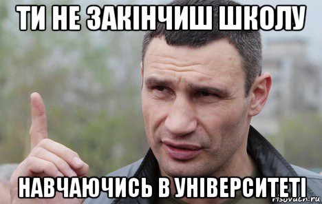 ти не закінчиш школу навчаючись в університеті, Мем Кличко говорит