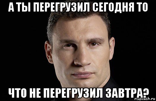 а ты перегрузил сегодня то что не перегрузил завтра?, Мем Кличко