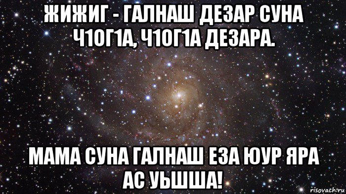 жижиг - галнаш дезар суна ч1ог1а, ч1ог1а дезара. мама суна галнаш еза юур яра ас уьшша!, Мем  Космос (офигенно)