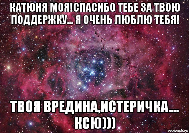 катюня моя!спасибо тебе за твою поддержку... я очень люблю тебя! твоя вредина,истеричка.... ксю))), Мем Ты просто космос