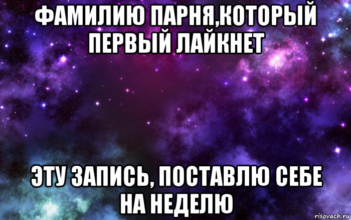 фамилию парня,который первый лайкнет эту запись, поставлю себе на неделю