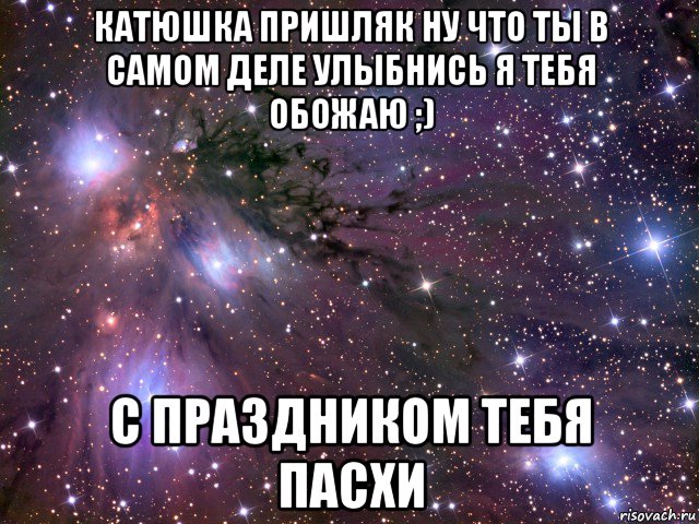 катюшка пришляк ну что ты в самом деле улыбнись я тебя обожаю ;) с праздником тебя пасхи, Мем Космос