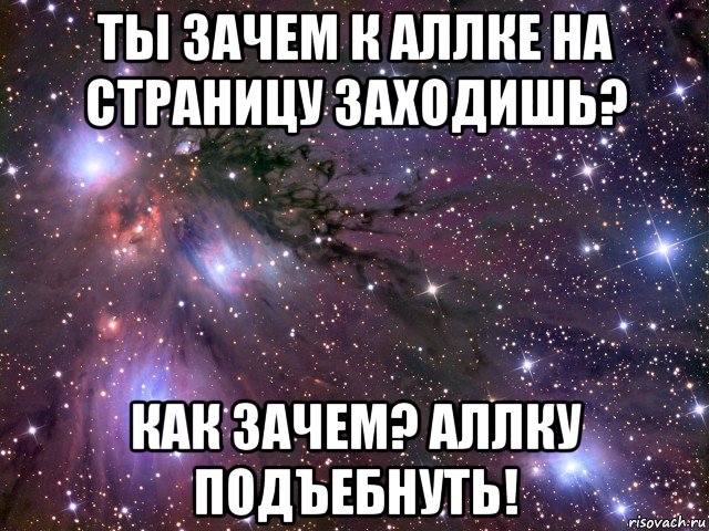 ты зачем к аллке на страницу заходишь? как зачем? аллку подъебнуть!, Мем Космос