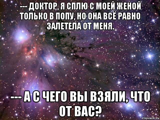 --- доктор, я сплю с моей женой только в попу, но она всё равно залетела от меня. --- а с чего вы взяли, что от вас?, Мем Космос