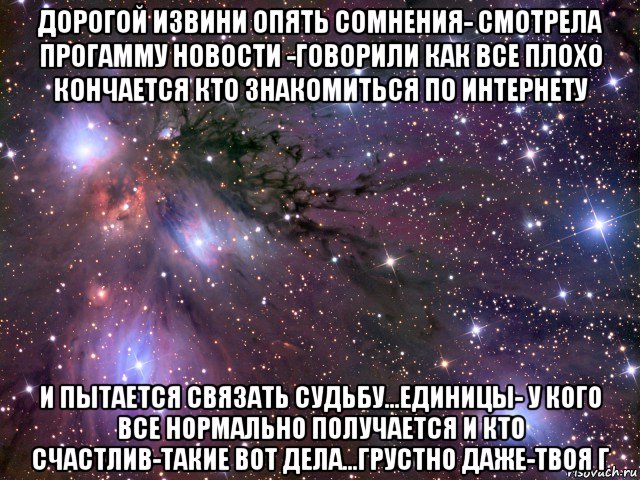 дорогой извини опять сомнения- смотрела прогамму новости -говорили как все плохо кончается кто знакомиться по интернету и пытается связать судьбу...единицы- у кого все нормально получается и кто счастлив-такие вот дела...грустно даже-твоя г, Мем Космос