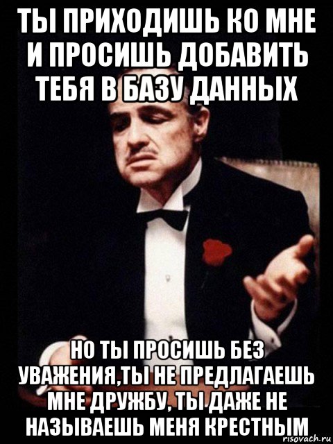 ты приходишь ко мне и просишь добавить тебя в базу данных но ты просишь без уважения,ты не предлагаешь мне дружбу, ты даже не называешь меня крестным