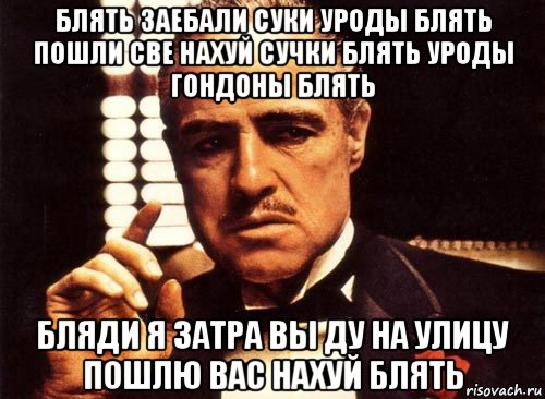 блять заебали суки уроды блять пошли све нахуй сучки блять уроды гондоны блять бляди я затра вы ду на улицу пошлю вас нахуй блять, Мем крестный отец