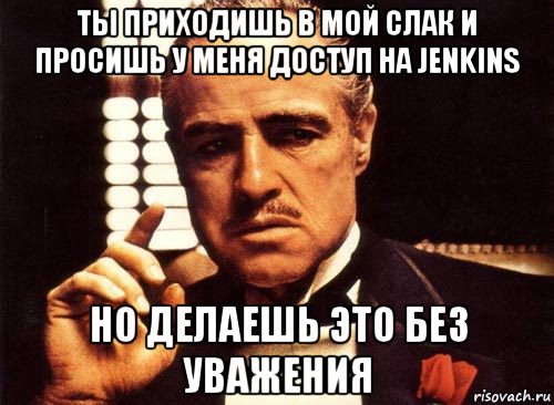 ты приходишь в мой слак и просишь у меня доступ на jenkins но делаешь это без уважения, Мем крестный отец