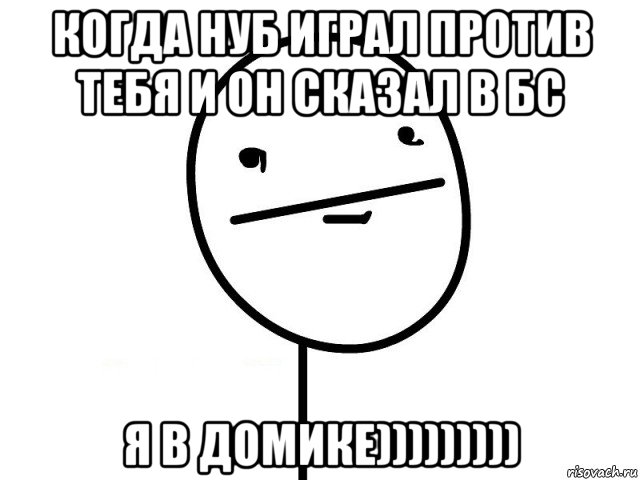 когда нуб играл против тебя и он сказал в бс я в домике))))))))), Мем Покерфэйс