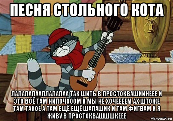 песня стольного кота лалалалааллалалаа так шить в простоквашиинеее и это всё там нипочооом и мы не хочеееем ах штоже там такое а там ещё ещё шалашик и там фигвам и я живу в простоквашшшкеее