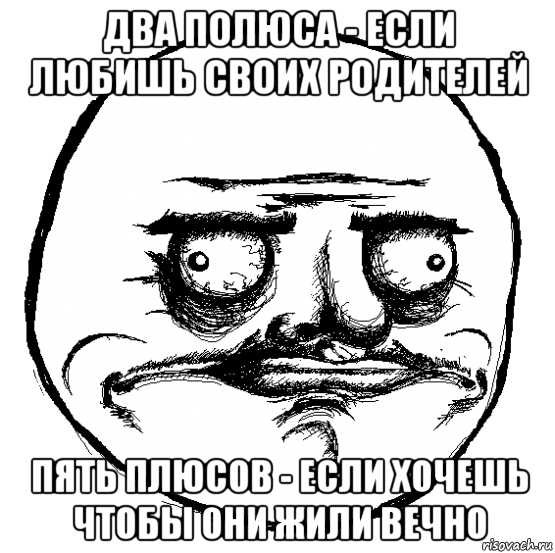 два полюса - если любишь своих родителей пять плюсов - если хочешь чтобы они жили вечно