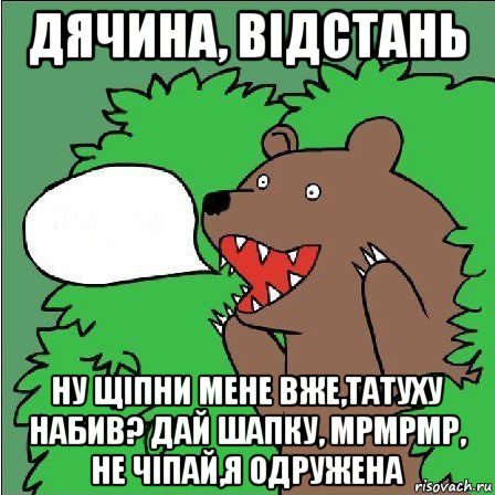 дячина, відстань ну щіпни мене вже,татуху набив? дай шапку, мрмрмр, не чіпай,я одружена, Мем Медведь-шлюха