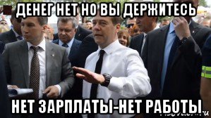 денег нет но вы держитесь нет зарплаты-нет работы, Мем Медведев - денег нет но вы держитесь там