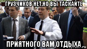 грузчиков нет,но вы таскайте приятного вам отдыха, Мем Медведев - денег нет но вы держитесь там