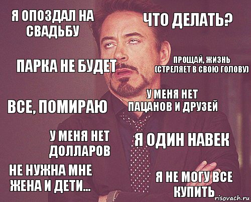 Я опоздал на свадьбу Что делать? Все, помираю Не нужна мне жена и дети... Я один навек У меня нет пацанов и друзей У меня нет долларов Я не могу все купить Парка не будет Прощай, жизнь (стреляет в свою голову)