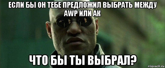 если бы он тебе предложил выбрать между awp или ак что бы ты выбрал?