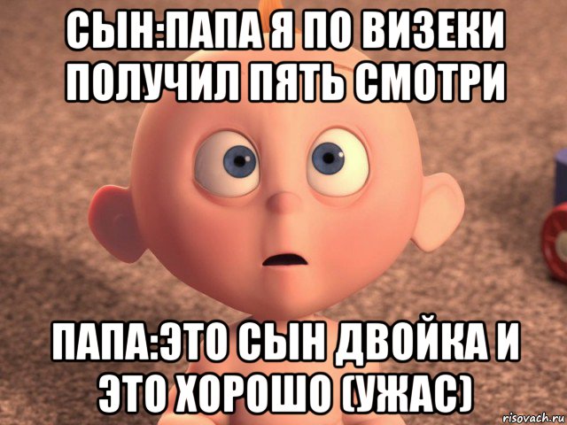 сын:папа я по визеки получил пять смотри папа:это сын двойка и это хорошо (ужас)