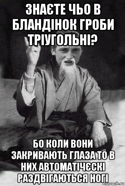 знаєте чьо в бландінок гроби тріугольні? бо коли вони закривають глаза то в них автоматічєскі раздвігаються ногі, Мем Мудрий паца