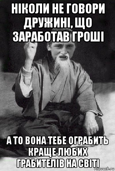 ніколи не говори дружині, що заработав гроші а то вона тебе ограбить краще любих грабителів на світі, Мем Мудрий паца