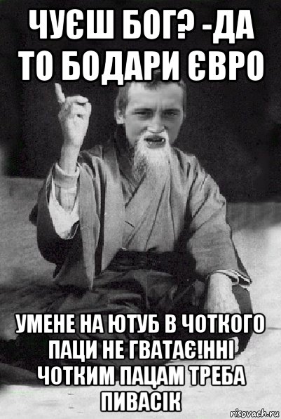 чуєш бог? -да то бодари євро умене на ютуб в чоткого паци не гватає!нні чотким пацам треба пивасік, Мем Мудрий паца