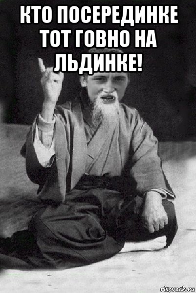 кто посерединке тот говно на льдинке! , Мем Мудрий паца