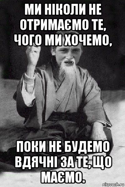 ми ніколи не отримаємо те, чого ми хочемо, поки не будемо вдячні за те, що маємо., Мем Мудрий паца