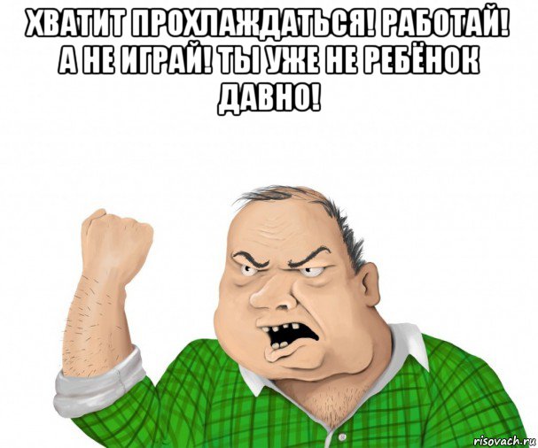 хватит прохлаждаться! работай! а не играй! ты уже не ребёнок давно! 