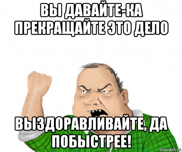 вы давайте-ка прекращайте это дело выздоравливайте, да побыстрее!, Мем мужик