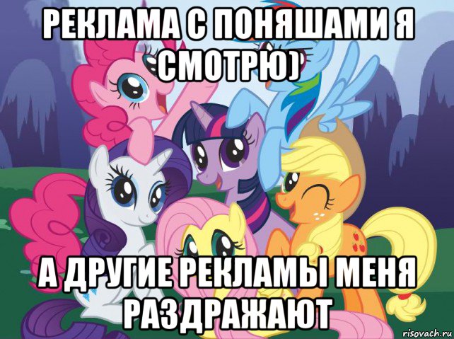 реклама с поняшами я смотрю) а другие рекламы меня раздражают, Мем My little pony