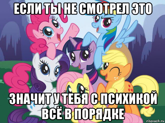 если ты не смотрел это значит у тебя с психикой всё в порядке, Мем My little pony