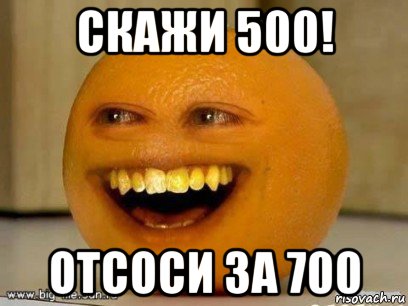 скажи 500! отсоси за 700, Мем Надоедливый апельсин