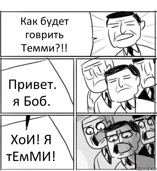 Как будет говрить Темми?!! Привет. я Боб. ХоИ! Я тЕмМИ!