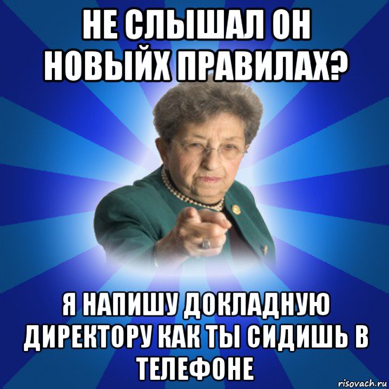 не слышал он новыйх правилах? я напишу докладную директору как ты сидишь в телефоне, Мем Наталья Ивановна