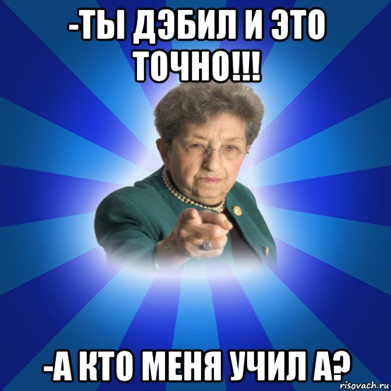 -ты дэбил и это точно!!! -а кто меня учил а?, Мем Наталья Ивановна