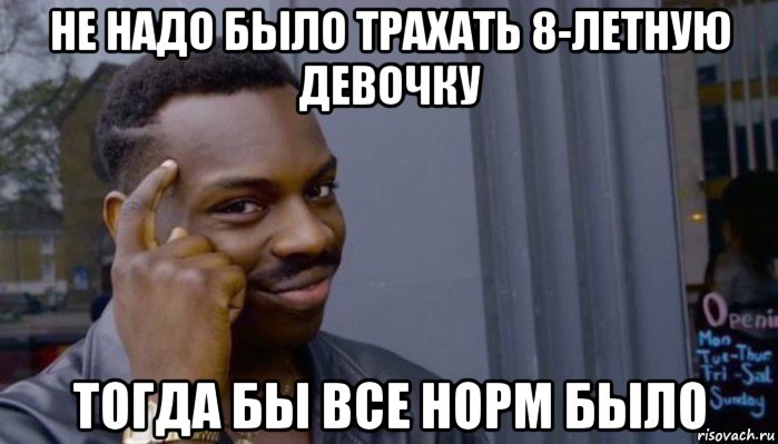 не надо было трахать 8-летную девочку тогда бы все норм было, Мем Не делай не будет