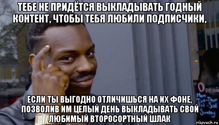 тебе не придётся выкладывать годный контент, чтобы тебя любили подписчики, если ты выгодно отличишься на их фоне, позволив им целый день выкладывать свой любимый второсортный шлак, Мем Не делай не будет