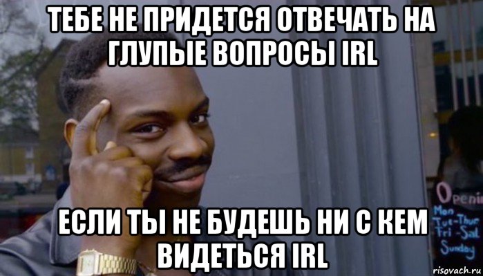 тебе не придется отвечать на глупые вопросы irl если ты не будешь ни с кем видеться irl, Мем Не делай не будет