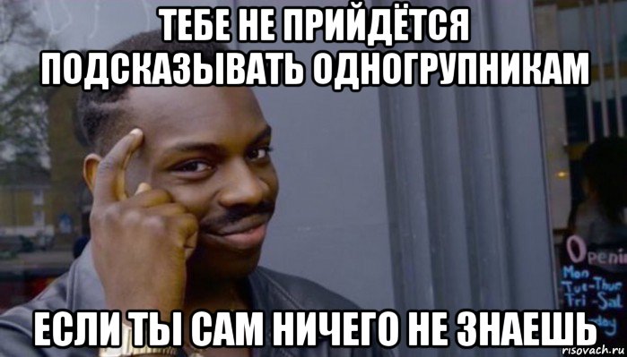 тебе не прийдётся подсказывать одногрупникам если ты сам ничего не знаешь, Мем Не делай не будет